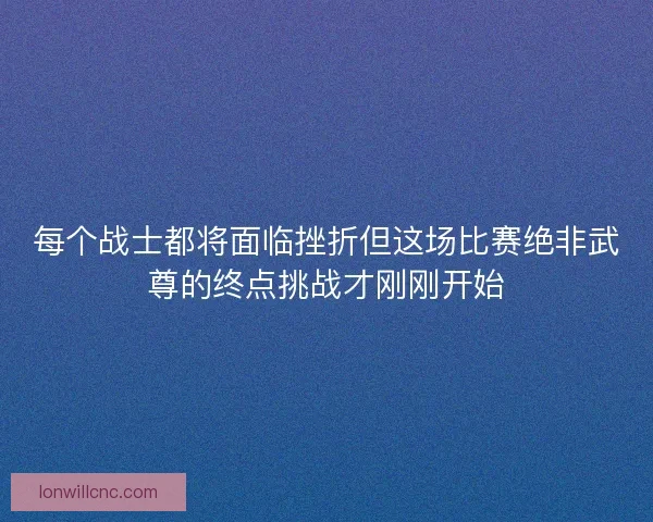 每个战士都将面临挫折但这场比赛绝非武尊的终点挑战才刚刚开始