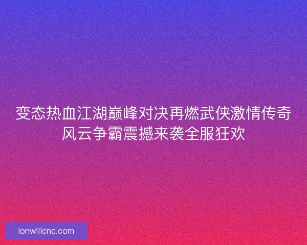 变态热血江湖巅峰对决再燃武侠激情传奇风云争霸震撼来袭全服狂欢